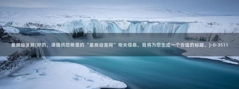 免费看动漫的软件：星辰动漫网(好的，请提供您希望的“星辰动漫网”相关信息，我将为您生成一个合适的标题。)