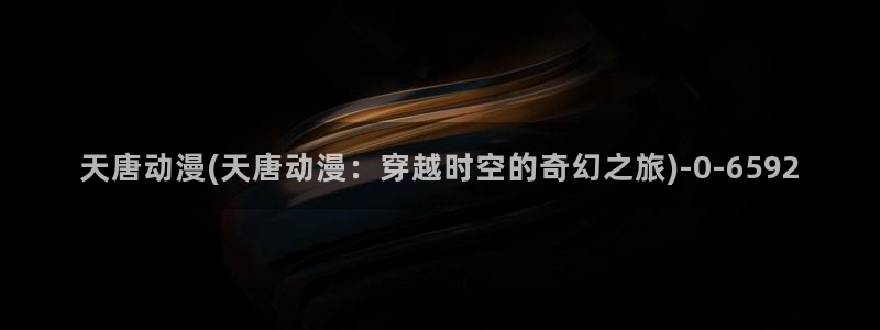 动漫版：天唐动漫(天唐动漫：穿越时空的奇幻之旅)