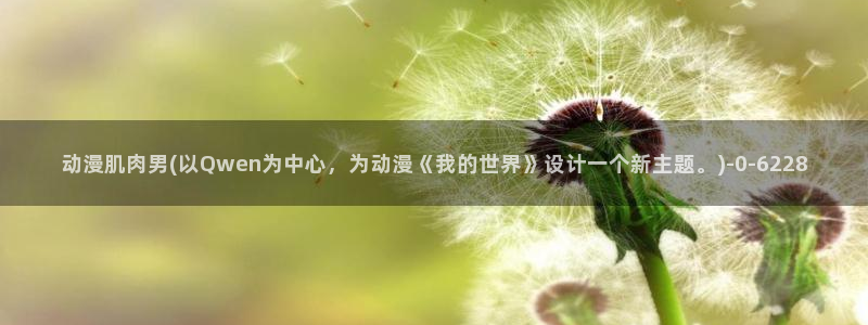 内衣办公室动漫：动漫肌肉男(以Qwen为中心，为动漫《我的世界》设计一个新主题。)