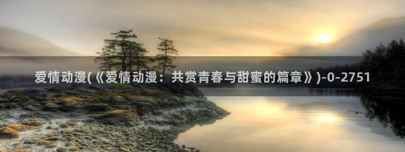 最新动漫：爱情动漫(《爱情动漫：共赏青春与甜蜜的篇章》)
