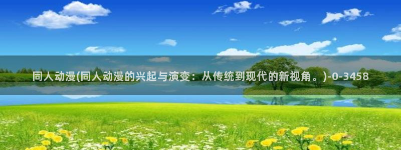 仙逆动漫：同人动漫(同人动漫的兴起与演变：从传统到现代的新视角。)