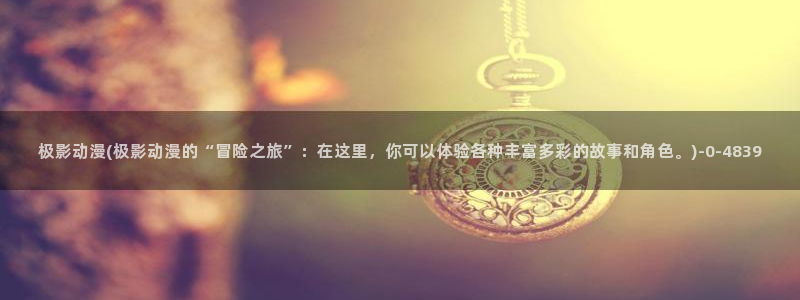 魔道祖师动漫：极影动漫(极影动漫的“冒险之旅”：在这里，你可以体验各种丰富多彩的故事和角色。)